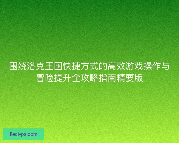 围绕洛克王国快捷方式的高效游戏操作与冒险提升全攻略指南精要版