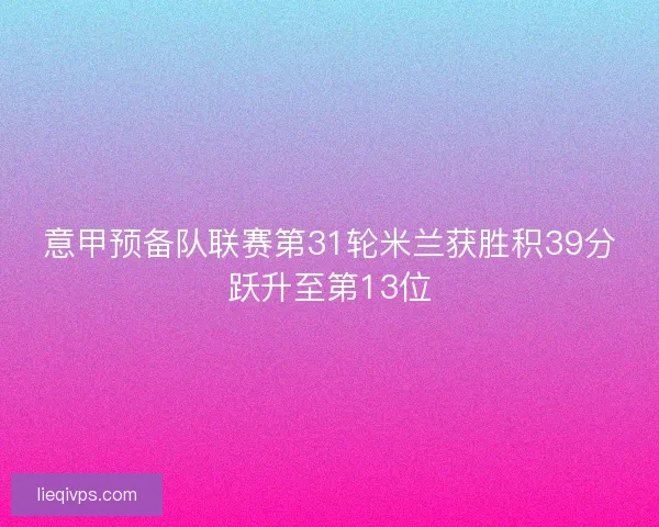 意甲预备队联赛第31轮米兰获胜积39分跃升至第13位