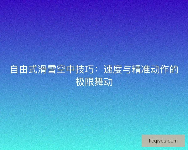 自由式滑雪空中技巧：速度与精准动作的极限舞动