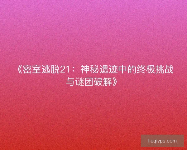 《密室逃脱21：神秘遗迹中的终极挑战与谜团破解》