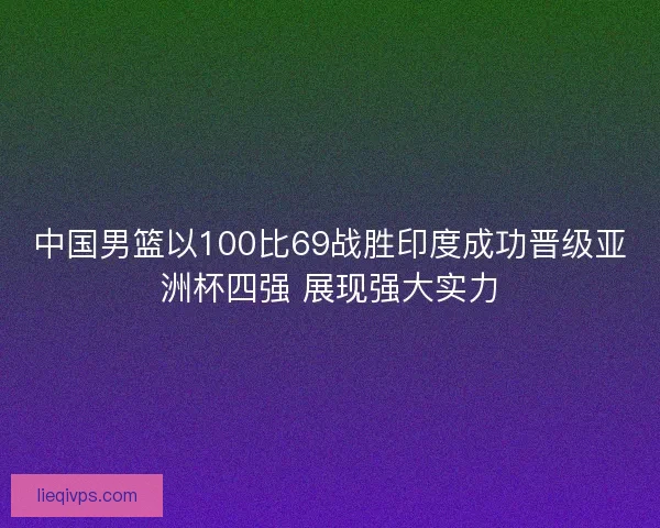 中国男篮以100比69战胜印度成功晋级亚洲杯四强 展现强大实力
