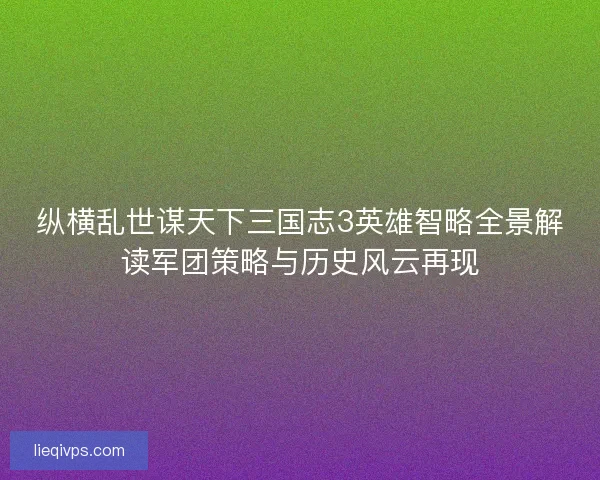 纵横乱世谋天下三国志3英雄智略全景解读军团策略与历史风云再现