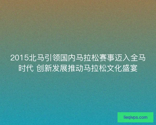 2015北马引领国内马拉松赛事迈入全马时代 创新发展推动马拉松文化盛宴