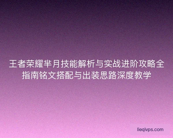 王者荣耀芈月技能解析与实战进阶攻略全指南铭文搭配与出装思路深度教学