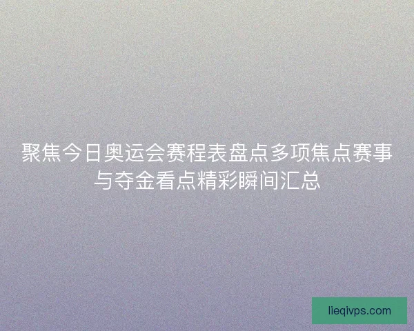 聚焦今日奥运会赛程表盘点多项焦点赛事与夺金看点精彩瞬间汇总