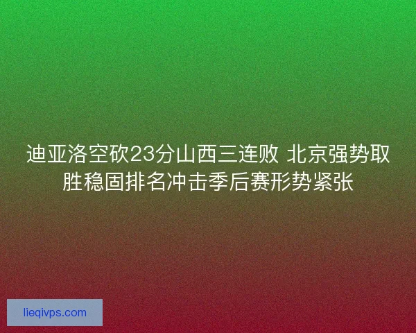 迪亚洛空砍23分山西三连败 北京强势取胜稳固排名冲击季后赛形势紧张