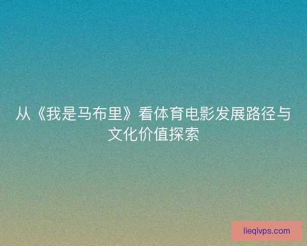 从《我是马布里》看体育电影发展路径与文化价值探索 从《我是马布里》看体育电影发展路径与文化价值探索
