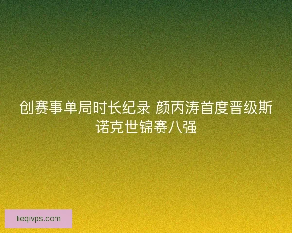 创赛事单局时长纪录 颜丙涛首度晋级斯诺克世锦赛八强