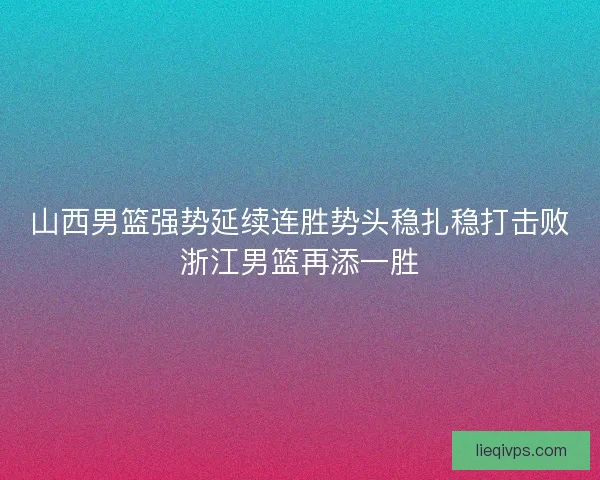 山西男篮强势延续连胜势头稳扎稳打击败浙江男篮再添一胜
