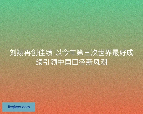 刘翔再创佳绩 以今年第三次世界最好成绩引领中国田径新风潮