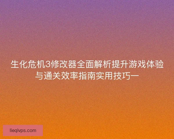 生化危机3修改器全面解析提升游戏体验与通关效率指南实用技巧一