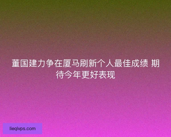 董国建力争在厦马刷新个人最佳成绩 期待今年更好表现