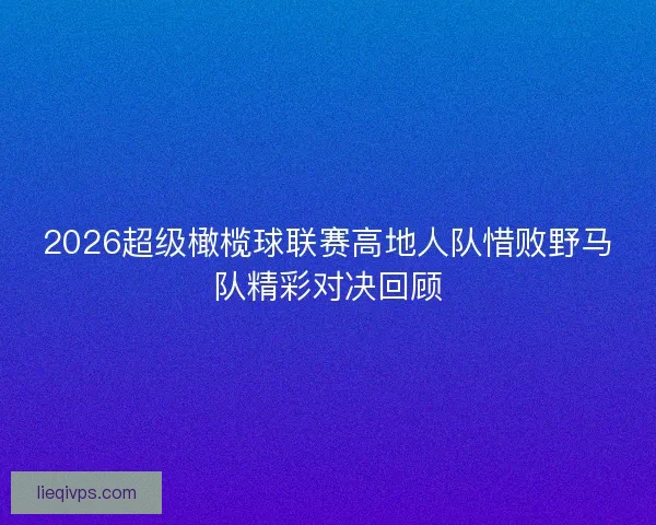 2026超级橄榄球联赛高地人队惜败野马队精彩对决回顾