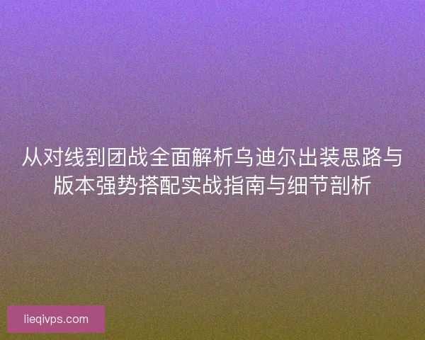 从对线到团战全面解析乌迪尔出装思路与版本强势搭配实战指南与细节剖析