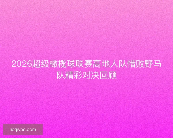 2026超级橄榄球联赛高地人队惜败野马队精彩对决回顾