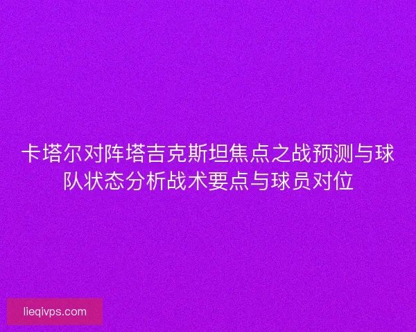 卡塔尔对阵塔吉克斯坦焦点之战预测与球队状态分析战术要点与球员对位 卡塔尔对阵塔吉克斯坦焦点之战预测与球队状态分析战术要点与球员对位