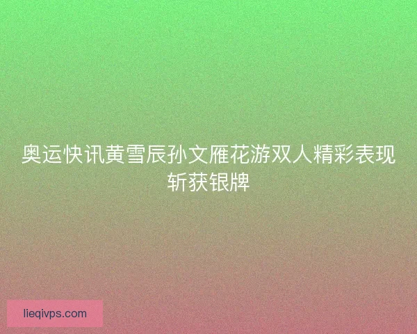 奥运快讯黄雪辰孙文雁花游双人精彩表现斩获银牌 奥运快讯黄雪辰孙文雁花游双人精彩表现斩获银牌