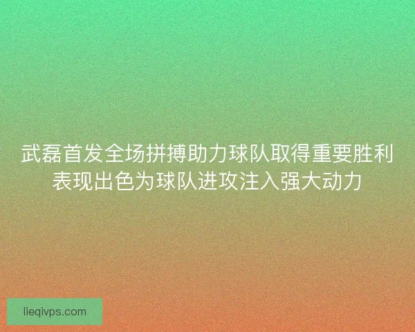 武磊首发全场拼搏助力球队取得重要胜利表现出色为球队进攻注入强大动力 武磊首发全场拼搏助力球队取得重要胜利表现出色为球队进攻注入强大动力