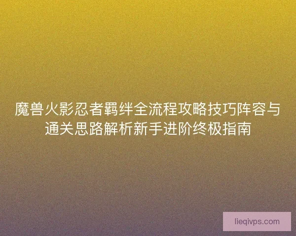魔兽火影忍者羁绊全流程攻略技巧阵容与通关思路解析新手进阶终极指南