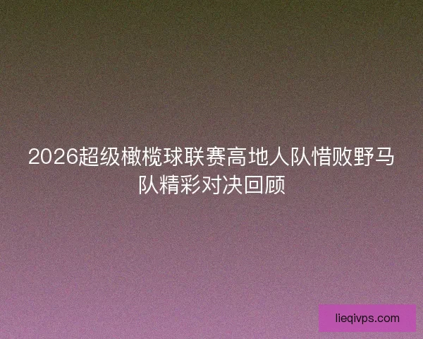 2026超级橄榄球联赛高地人队惜败野马队精彩对决回顾