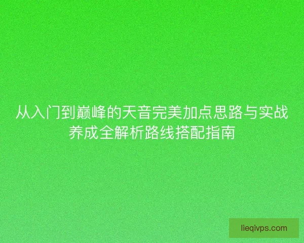 从入门到巅峰的天音完美加点思路与实战养成全解析路线搭配指南