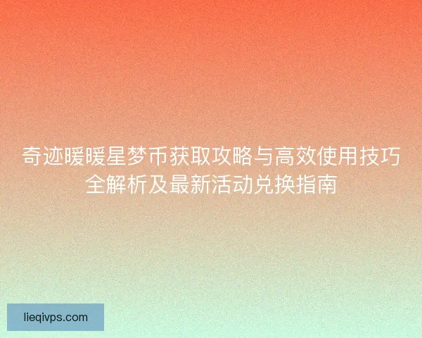 奇迹暖暖星梦币获取攻略与高效使用技巧全解析及最新活动兑换指南